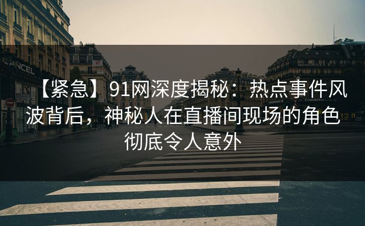 【紧急】91网深度揭秘：热点事件风波背后，神秘人在直播间现场的角色彻底令人意外