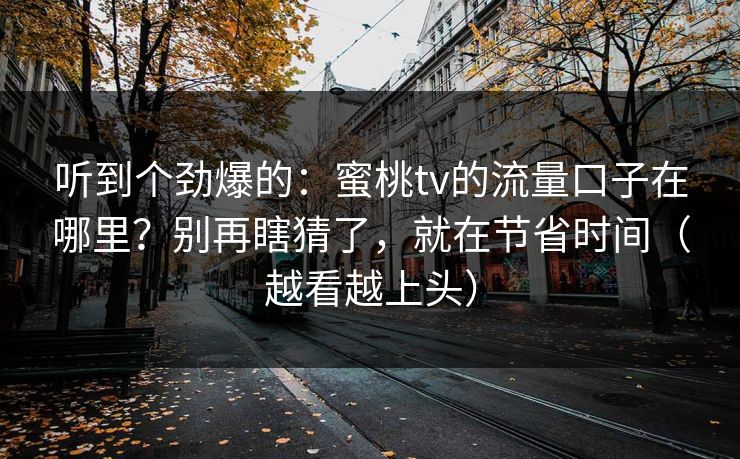 听到个劲爆的:蜜桃tv的流量口子在哪里?别再瞎猜了,就在节省时间(越看越上头) 听到个劲爆的:蜜桃tv的流量口子在哪里?别再瞎猜了,就在节省时间(越看越上头)