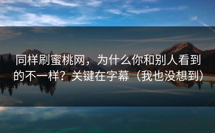 同样刷蜜桃网,为什么你和别人看到的不一样?关键在字幕(我也没想到) 同样刷蜜桃网,为什么你和别人看到的不一样?关键在字幕(我也没想到)
