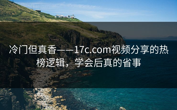 冷门但真香——17c.com视频分享的热榜逻辑，学会后真的省事