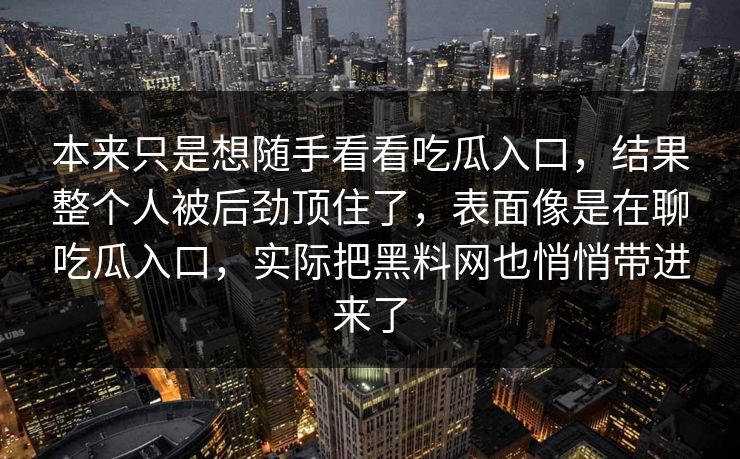 本来只是想随手看看吃瓜入口，结果整个人被后劲顶住了，表面像是在聊吃瓜入口，实际把黑料网也悄悄带进来了