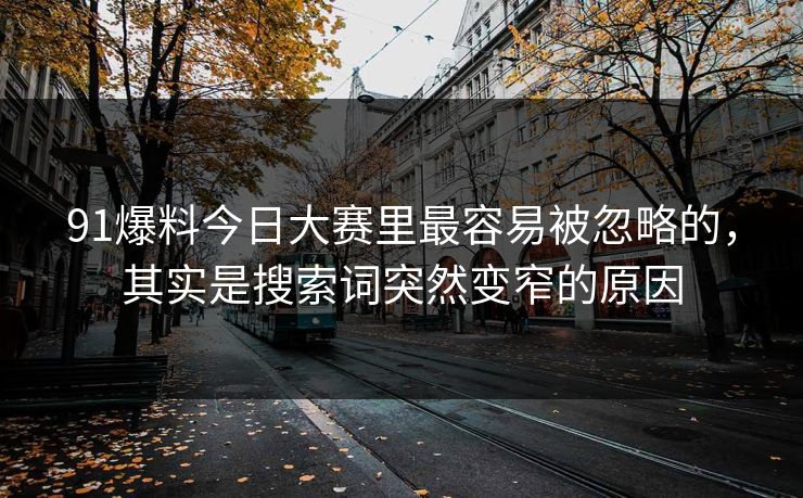 91爆料今日大赛里最容易被忽略的，其实是搜索词突然变窄的原因