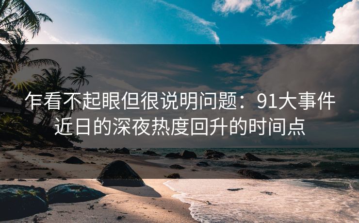 乍看不起眼但很说明问题：91大事件近日的深夜热度回升的时间点