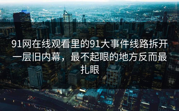 91网在线观看里的91大事件线路拆开一层旧内幕，最不起眼的地方反而最扎眼