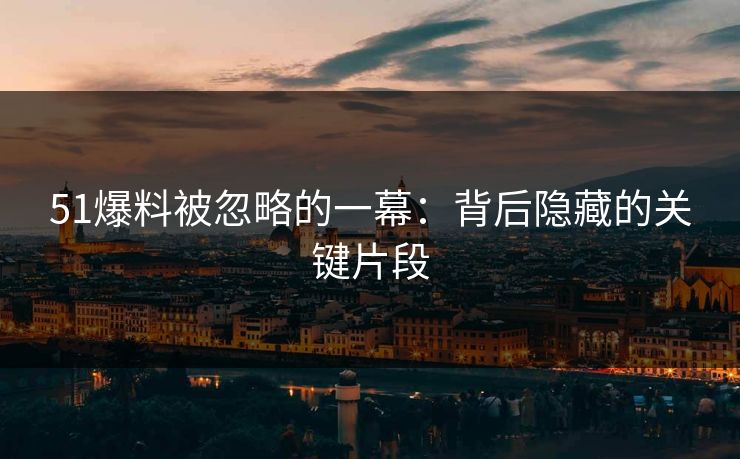 51爆料被忽略的一幕：背后隐藏的关键片段
