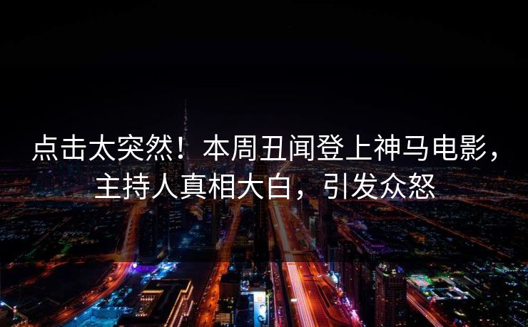 点击太突然！本周丑闻登上神马电影，主持人真相大白，引发众怒