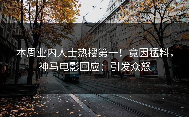 本周业内人士热搜第一！竟因猛料，神马电影回应：引发众怒