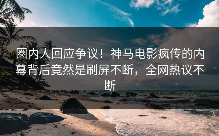 圈内人回应争议！神马电影疯传的内幕背后竟然是刷屏不断，全网热议不断