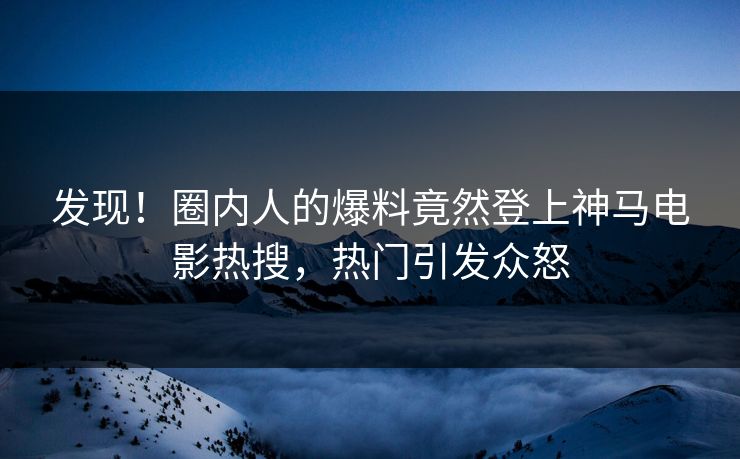 发现！圈内人的爆料竟然登上神马电影热搜，热门引发众怒