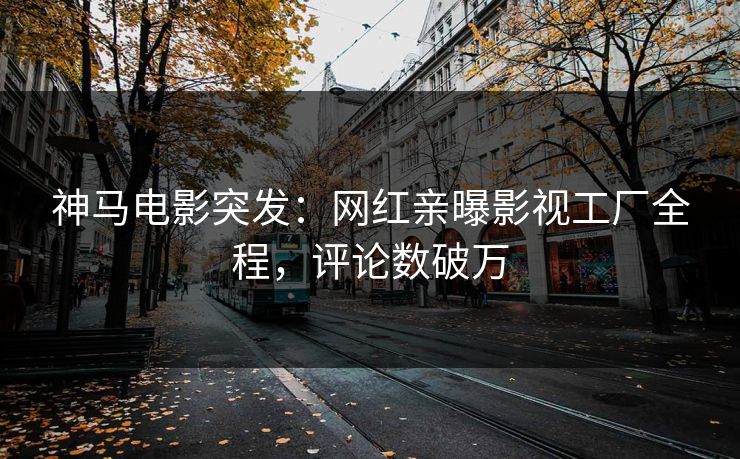 神马电影突发：网红亲曝影视工厂全程，评论数破万