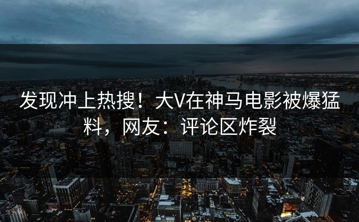 发现冲上热搜！大V在神马电影被爆猛料，网友：评论区炸裂
