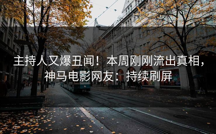 主持人又爆丑闻！本周刚刚流出真相，神马电影网友：持续刷屏