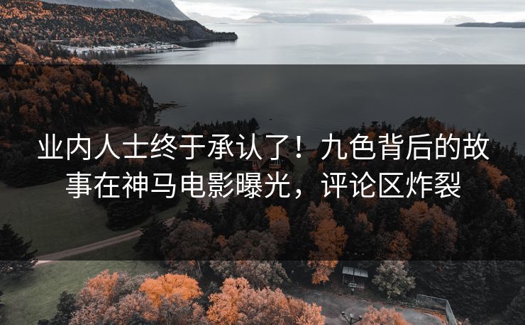 业内人士终于承认了！九色背后的故事在神马电影曝光，评论区炸裂