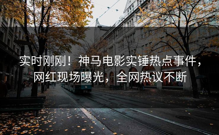 实时刚刚！神马电影实锤热点事件，网红现场曝光，全网热议不断