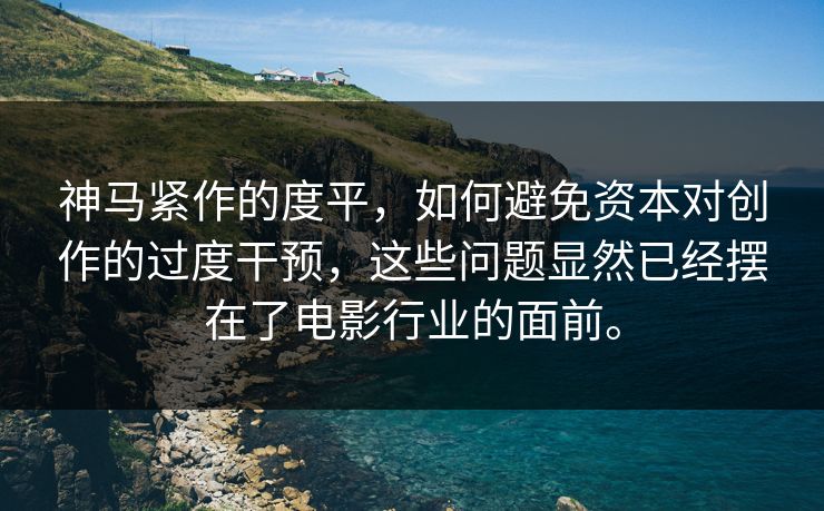 神马紧作的度平，如何避免资本对创作的过度干预，这些问题显然已经摆在了电影行业的面前。