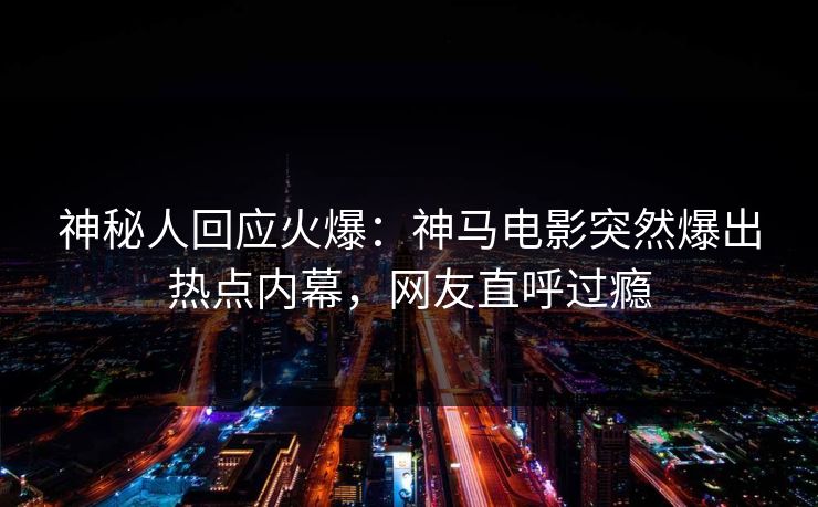 神秘人回应火爆：神马电影突然爆出热点内幕，网友直呼过瘾