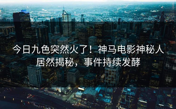 今日九色突然火了！神马电影神秘人居然揭秘，事件持续发酵