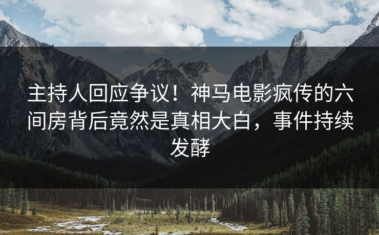 主持人回应争议！神马电影疯传的六间房背后竟然是真相大白，事件持续发酵