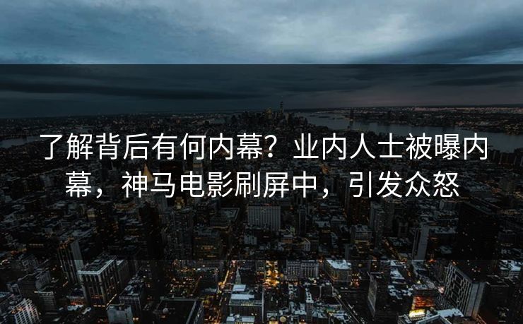 了解背后有何内幕？业内人士被曝内幕，神马电影刷屏中，引发众怒