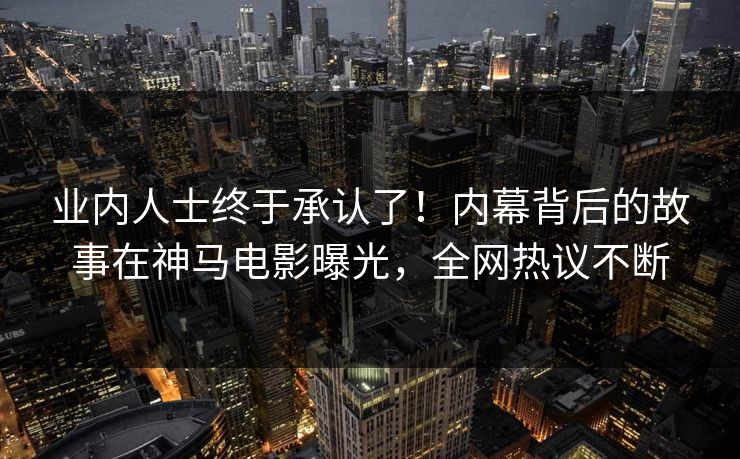 业内人士终于承认了！内幕背后的故事在神马电影曝光，全网热议不断