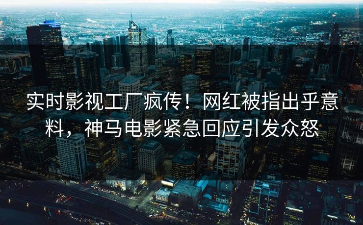 实时影视工厂疯传！网红被指出乎意料，神马电影紧急回应引发众怒
