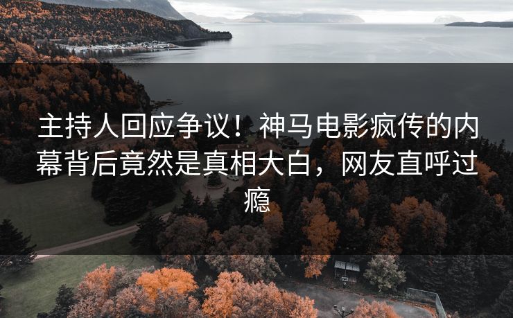 主持人回应争议！神马电影疯传的内幕背后竟然是真相大白，网友直呼过瘾