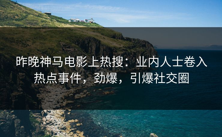 昨晚神马电影上热搜：业内人士卷入热点事件，劲爆，引爆社交圈