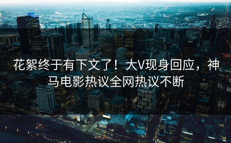花絮终于有下文了！大V现身回应，神马电影热议全网热议不断