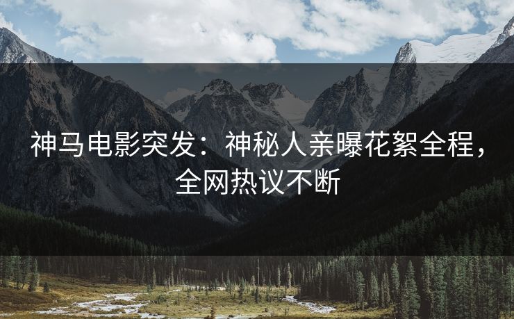 神马电影突发：神秘人亲曝花絮全程，全网热议不断