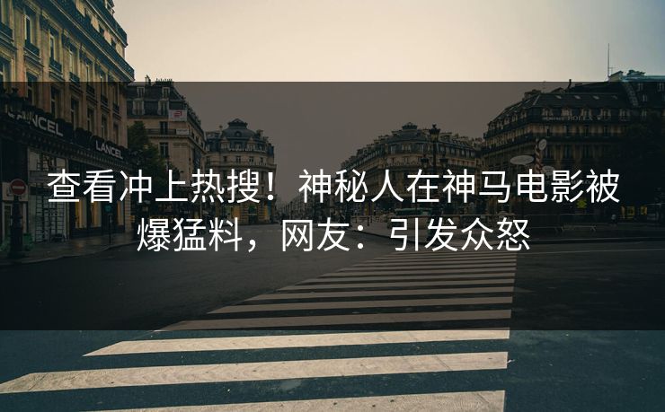 查看冲上热搜！神秘人在神马电影被爆猛料，网友：引发众怒