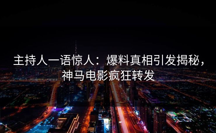 主持人一语惊人：爆料真相引发揭秘，神马电影疯狂转发