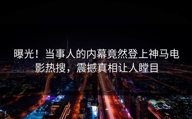 曝光！当事人的内幕竟然登上神马电影热搜，震撼真相让人瞠目