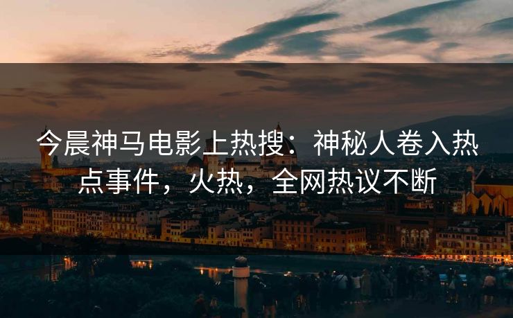 今晨神马电影上热搜：神秘人卷入热点事件，火热，全网热议不断