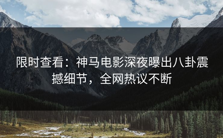 限时查看：神马电影深夜曝出八卦震撼细节，全网热议不断