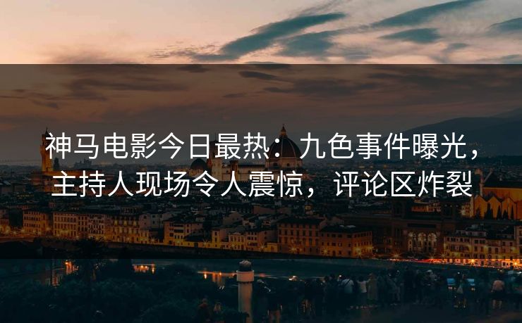 神马电影今日最热：九色事件曝光，主持人现场令人震惊，评论区炸裂
