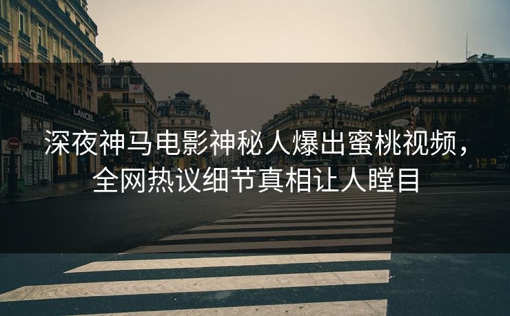 深夜神马电影神秘人爆出蜜桃视频，全网热议细节真相让人瞠目