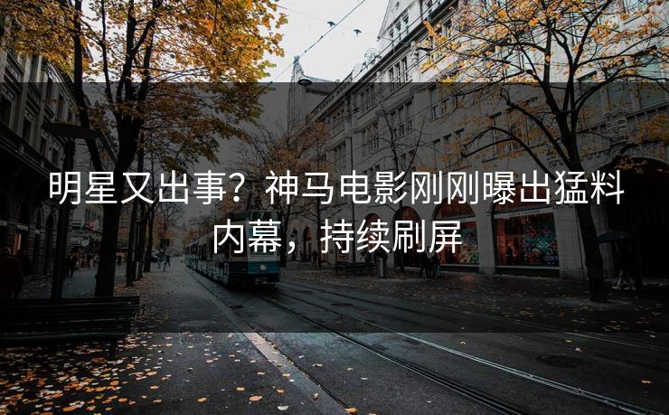 明星又出事？神马电影刚刚曝出猛料内幕，持续刷屏