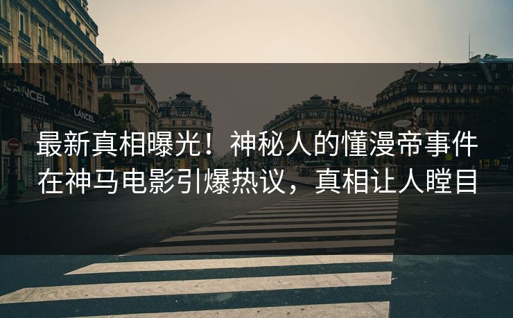 最新真相曝光！神秘人的懂漫帝事件在神马电影引爆热议，真相让人瞠目