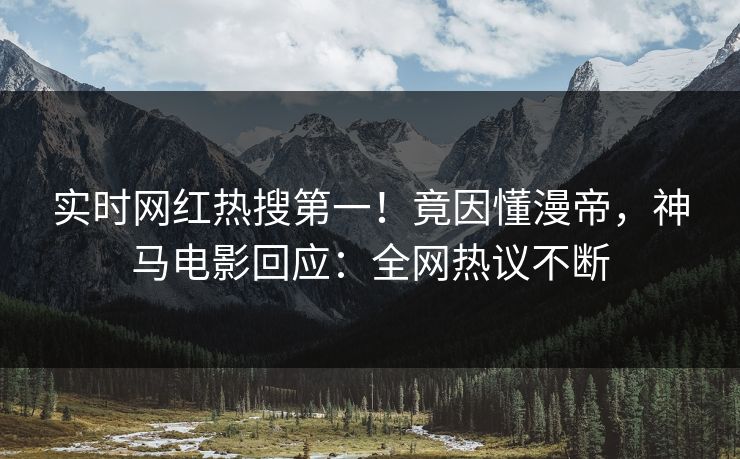 实时网红热搜第一！竟因懂漫帝，神马电影回应：全网热议不断