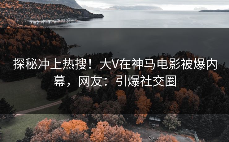 探秘冲上热搜！大V在神马电影被爆内幕，网友：引爆社交圈