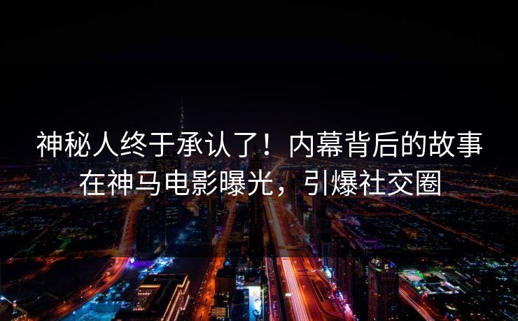 神秘人终于承认了！内幕背后的故事在神马电影曝光，引爆社交圈