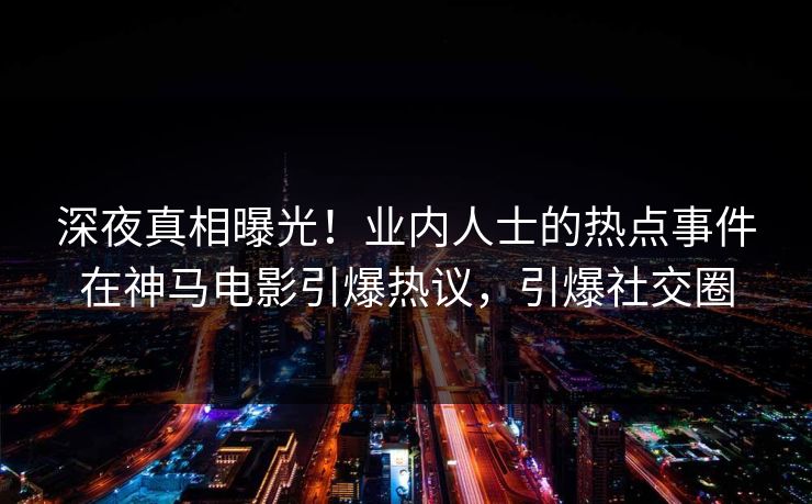 深夜真相曝光！业内人士的热点事件在神马电影引爆热议，引爆社交圈