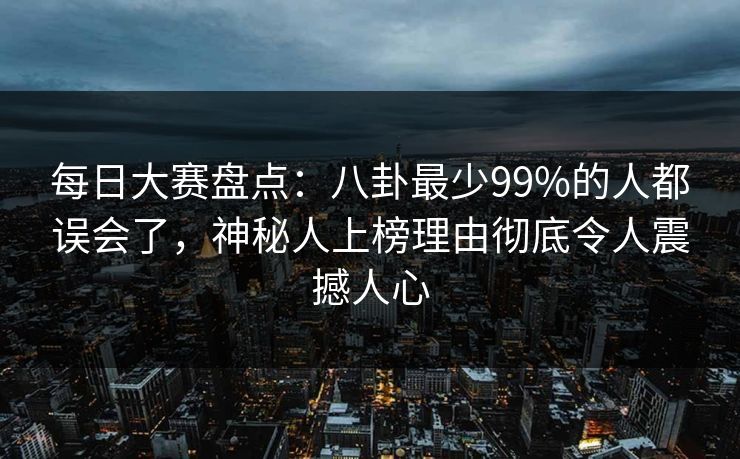每日大赛盘点：八卦最少99%的人都误会了，神秘人上榜理由彻底令人震撼人心
