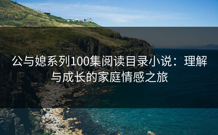 公与媳系列100集阅读目录小说：理解与成长的家庭情感之旅