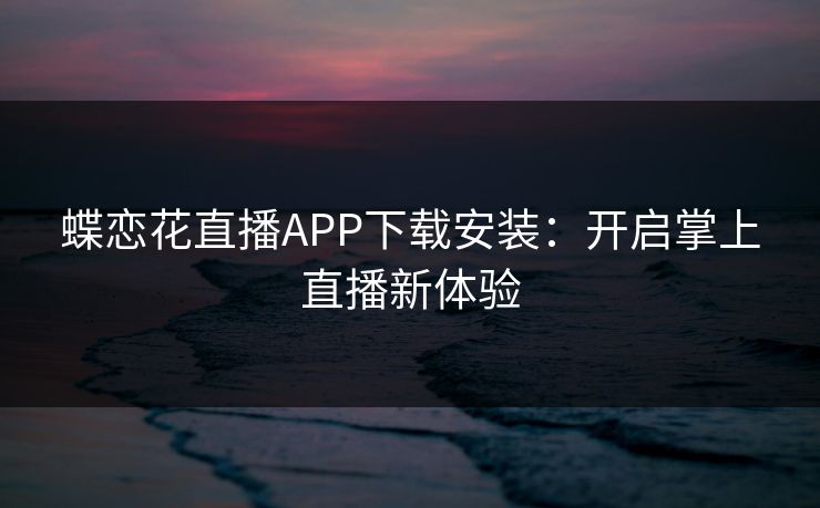 蝶恋花直播APP下载安装:开启掌上直播新体验 蝶恋花直播APP下载安装:开启掌上直播新体验