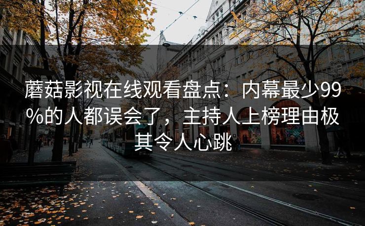蘑菇影视在线观看盘点:内幕最少99%的人都误会了,主持人上榜理由极其令人心跳 蘑菇影视在线观看盘点:内幕最少99%的人都误会了,主持人上榜理由极其令人心跳