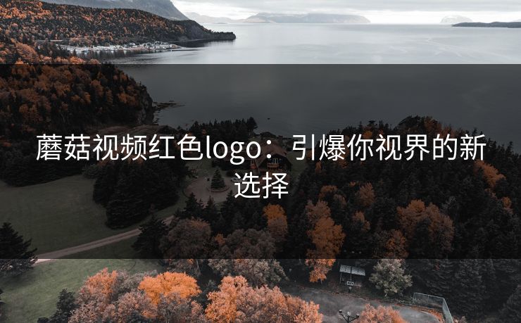 蘑菇视频红色logo:引爆你视界的新选择 蘑菇视频红色logo:引爆你视界的新选择