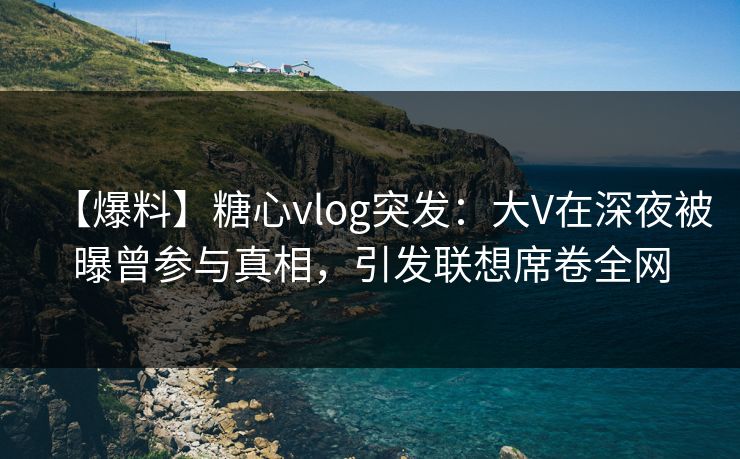 【爆料】糖心vlog突发:大V在深夜被曝曾参与真相,引发联想席卷全网 【爆料】糖心vlog突发:大V在深夜被曝曾参与真相,引发联想席卷全网