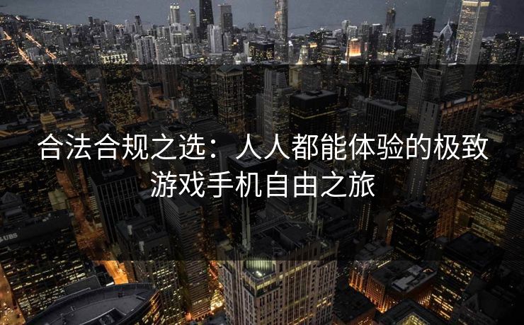 合法合规之选:人人都能体验的极致游戏手机自由之旅 合法合规之选:人人都能体验的极致游戏手机自由之旅