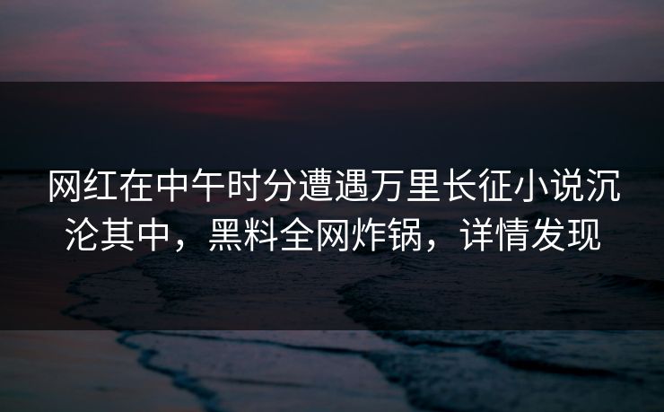 网红在中午时分遭遇万里长征小说沉沦其中，黑料全网炸锅，详情发现